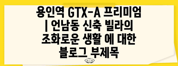 용인역 GTX-A 프리미엄 | 언남동 신축 빌라의 조화로운 생활