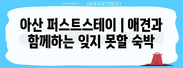 아산 퍼스트스테이 | 애견과 함께하는 잊지 못할 숙박