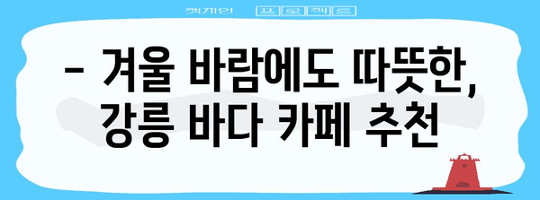 강릉 바다 카페 추천 | 차가운 바람 속 따뜻한 오아시스