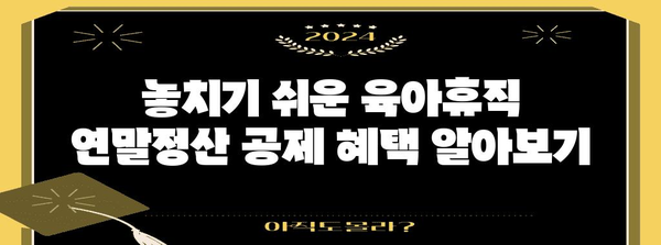 연말정산 육아휴직 완벽 가이드| 놓치기 쉬운 공제 혜택 총정리 | 육아휴직, 연말정산, 소득공제, 세금