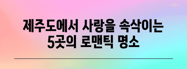 제주 커플 여행의 완벽한 가이드! 로맨스 가득한 데이트 명소 5곳
