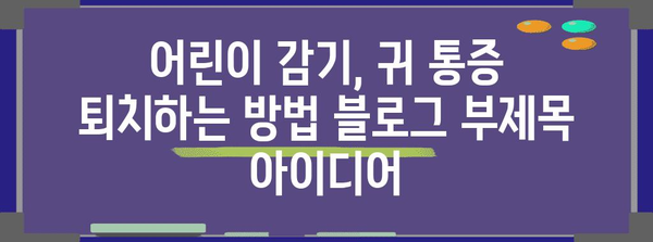 어린이 감기, 귀 통증 퇴치하는 방법