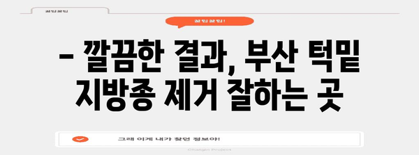 부산 턱밑 몽우리 지방종 제거 병원 추천 | 확실한 결과