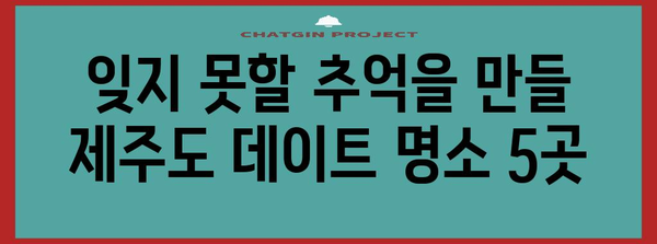 제주 커플 여행의 완벽한 가이드! 로맨스 가득한 데이트 명소 5곳