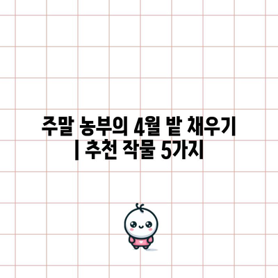 주말 농부의 4월 밭 채우기 | 추천 작물 5가지
