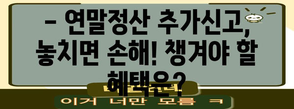 연말정산 추가신고, 놓치지 말고 제대로 하세요! | 추가 신고 방법, 기간, 필요 서류, 주의 사항
