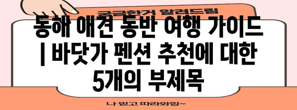 동해 애견 동반 여행 가이드 | 바닷가 펜션 추천