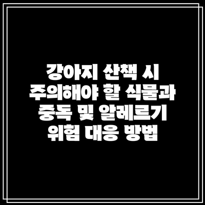 강아지 산책 시 주의해야 할 식물과 중독 및 알레르기 위험 대응 방법