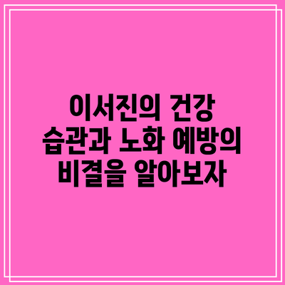 이서진의 건강 습관과 노화 예방의 비결을 알아보자